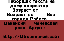 Наборщик текста на дому,корректор › Возраст от ­ 18 › Возраст до ­ 40 - Все города Работа » Вакансии   . Чеченская респ.,Аргун г.